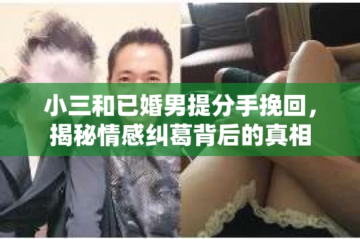 小三和已婚男提分手挽回，揭秘情感纠葛背后的真相