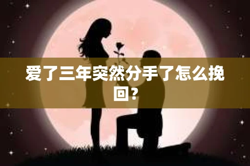 爱了三年突然分手了怎么挽回？
