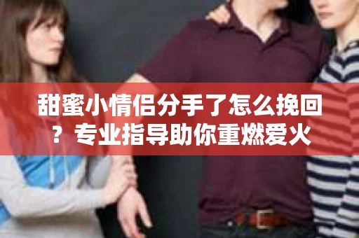甜蜜小情侣分手了怎么挽回？专业指导助你重燃爱火