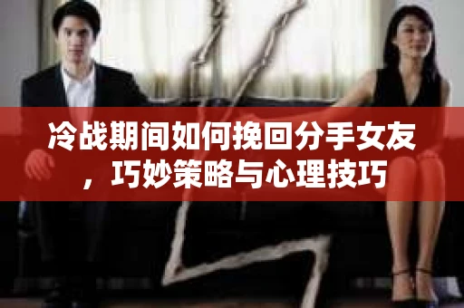 冷战期间如何挽回分手女友，巧妙策略与心理技巧