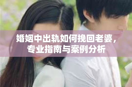 婚姻中出轨如何挽回老婆，专业指南与案例分析