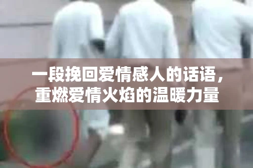 一段挽回爱情感人的话语，重燃爱情火焰的温暖力量