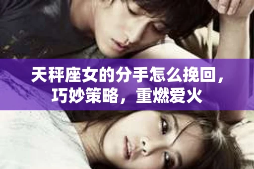 天秤座女的分手怎么挽回，巧妙策略，重燃爱火
