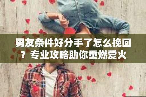 男友条件好分手了怎么挽回？专业攻略助你重燃爱火