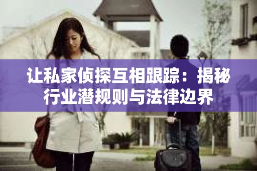 让私家侦探互相跟踪：揭秘行业潜规则与法律边界
