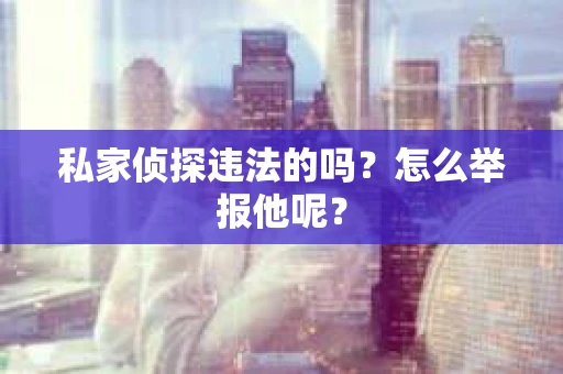 私家侦探违法的吗？怎么举报他呢？