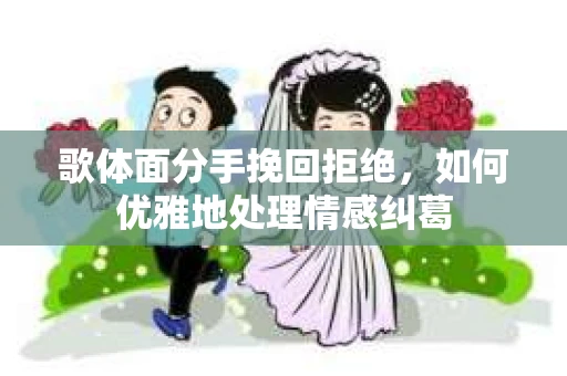 歌体面分手挽回拒绝，如何优雅地处理情感纠葛