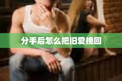 分手后怎么把旧爱挽回