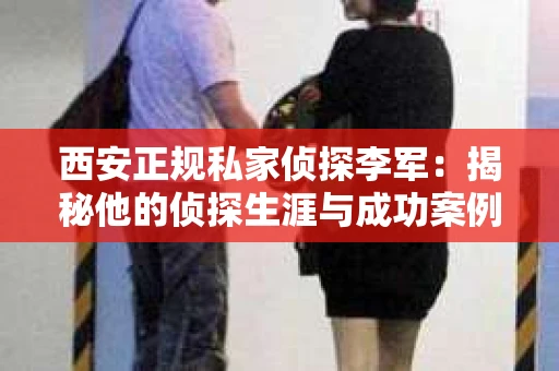 西安正规私家侦探李军：揭秘他的侦探生涯与成功案例
