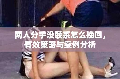 两人分手没联系怎么挽回，有效策略与案例分析