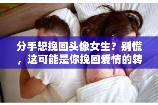 分手想挽回头像女生？别慌，这可能是你挽回爱情的转折点！