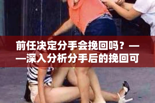 前任决定分手会挽回吗？——深入分析分手后的挽回可能性