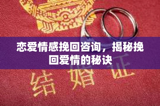 恋爱情感挽回咨询，揭秘挽回爱情的秘诀
