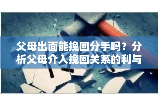 父母出面能挽回分手吗？分析父母介入挽回关系的利与弊