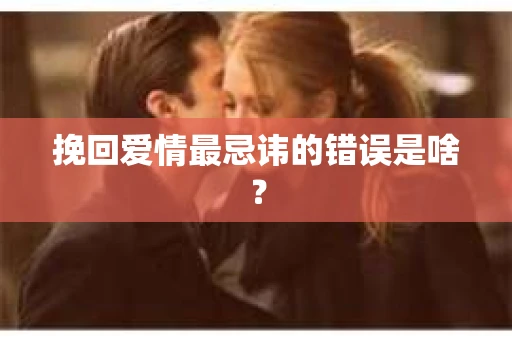 挽回爱情最忌讳的错误是啥？