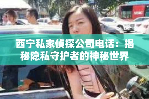 西宁私家侦探公司电话：揭秘隐私守护者的神秘世界