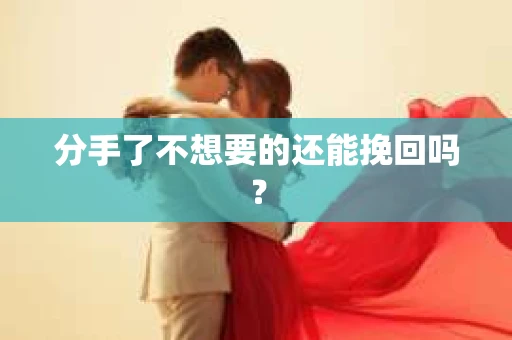 分手了不想要的还能挽回吗？