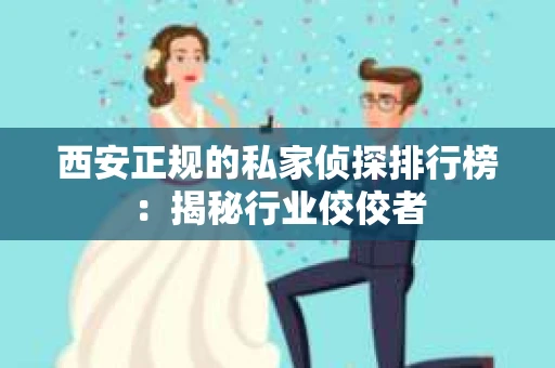 西安正规的私家侦探排行榜：揭秘行业佼佼者