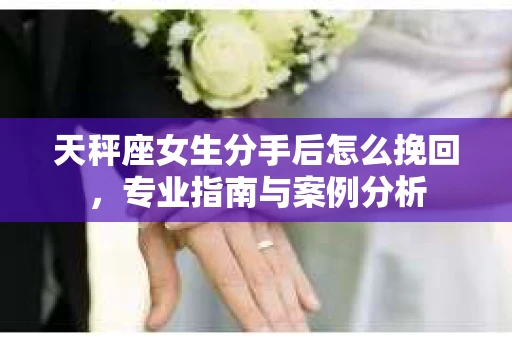 天秤座女生分手后怎么挽回，专业指南与案例分析
