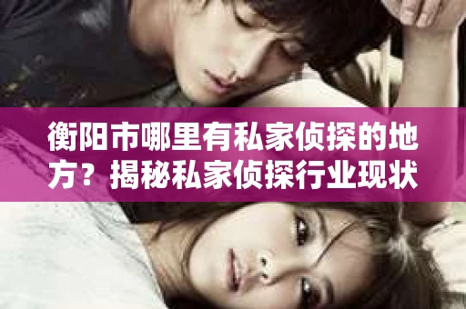 衡阳市哪里有私家侦探的地方？揭秘私家侦探行业现状及服务选择