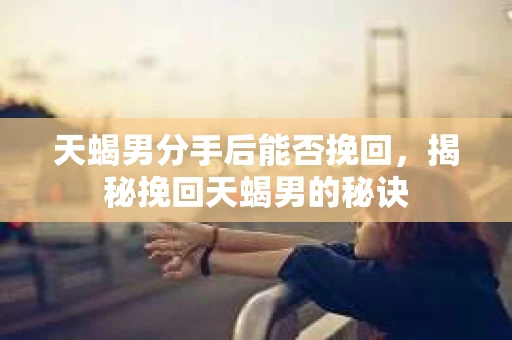 天蝎男分手后能否挽回，揭秘挽回天蝎男的秘诀