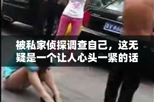 被私家侦探调查自己，这无疑是一个让人心头一紧的话题。在这个信息爆炸的时代，隐私保护显得尤为重要。今天，我们就来聊聊这个敏感的话题，看看当我们的隐私被侵犯时，我们应该如何应对。