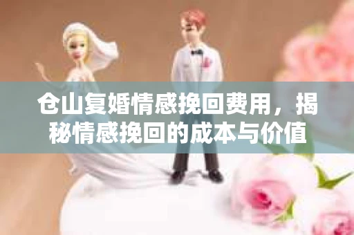 仓山复婚情感挽回费用，揭秘情感挽回的成本与价值