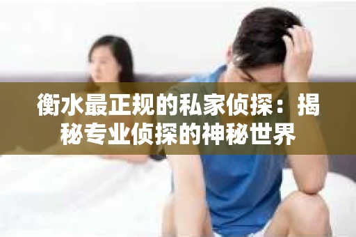 衡水最正规的私家侦探：揭秘专业侦探的神秘世界