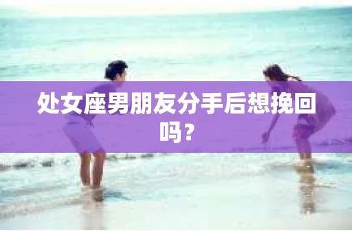 处女座男朋友分手后想挽回吗？