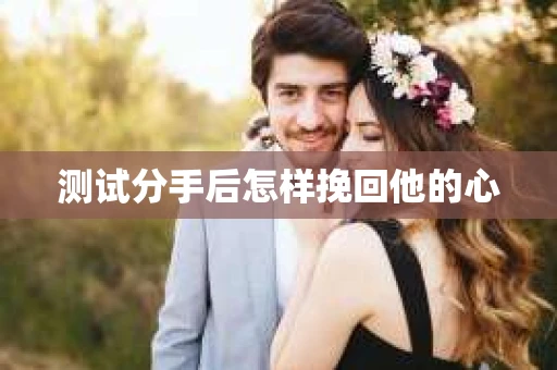 测试分手后怎样挽回他的心