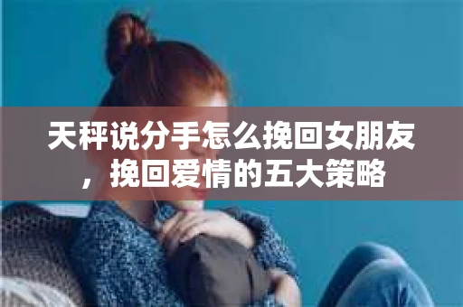 天秤说分手怎么挽回女朋友，挽回爱情的五大策略