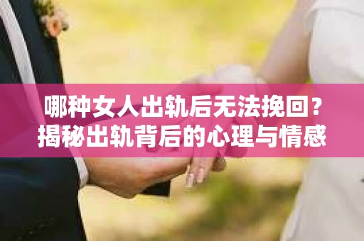 哪种女人出轨后无法挽回？揭秘出轨背后的心理与情感