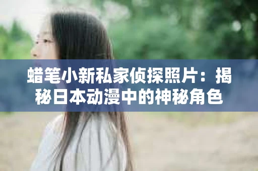 蜡笔小新私家侦探照片：揭秘日本动漫中的神秘角色