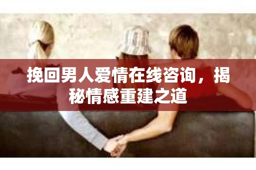 挽回男人爱情在线咨询，揭秘情感重建之道