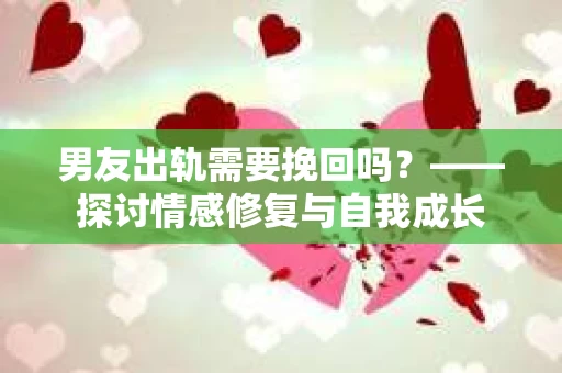 男友出轨需要挽回吗？——探讨情感修复与自我成长