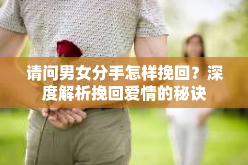 请问男女分手怎样挽回？深度解析挽回爱情的秘诀