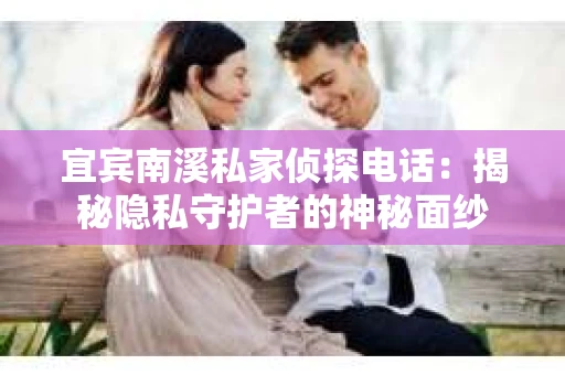 宜宾南溪私家侦探电话：揭秘隐私守护者的神秘面纱