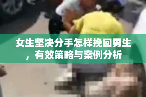 女生坚决分手怎样挽回男生，有效策略与案例分析