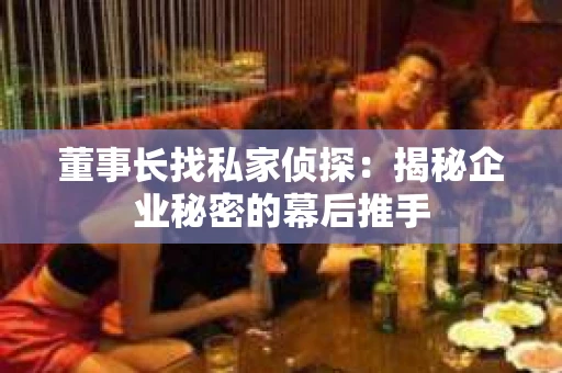 董事长找私家侦探：揭秘企业秘密的幕后推手