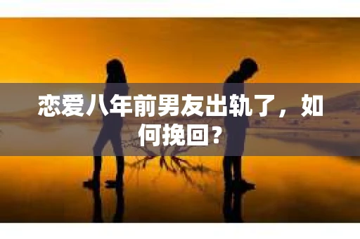 恋爱八年前男友出轨了，如何挽回？