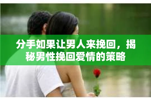 分手如果让男人来挽回，揭秘男性挽回爱情的策略