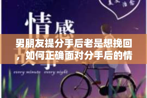 男朋友提分手后老是想挽回，如何正确面对分手后的情感纠葛