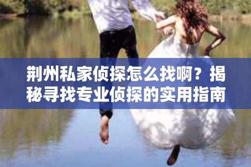 荆州私家侦探怎么找啊？揭秘寻找专业侦探的实用指南