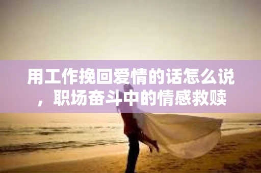 用工作挽回爱情的话怎么说，职场奋斗中的情感救赎