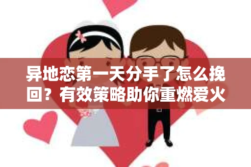 异地恋第一天分手了怎么挽回？有效策略助你重燃爱火