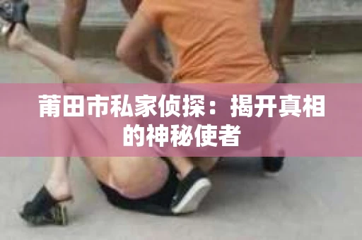 莆田市私家侦探：揭开真相的神秘使者