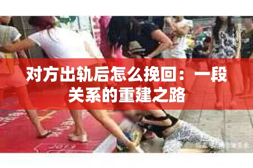 对方出轨后怎么挽回：一段关系的重建之路