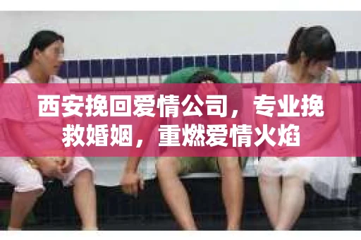 西安挽回爱情公司，专业挽救婚姻，重燃爱情火焰