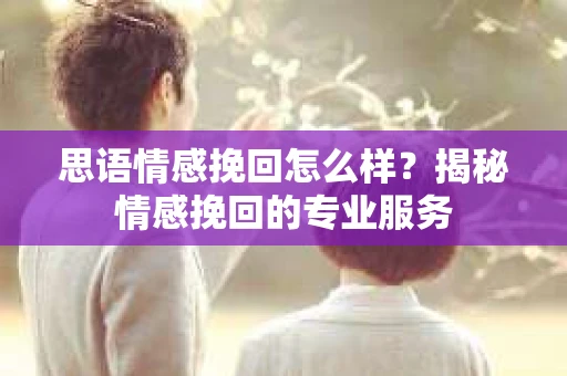 思语情感挽回怎么样？揭秘情感挽回的专业服务