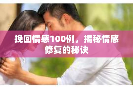 挽回情感100例，揭秘情感修复的秘诀